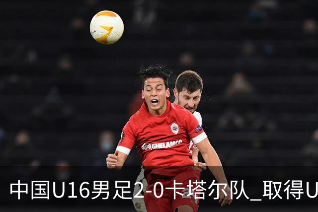 中国U16男足2-0卡塔尔队 取得U17海湾杯“开门红”