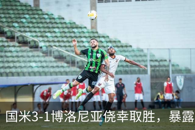 国米3-1博洛尼亚侥幸取胜，暴露后防危机