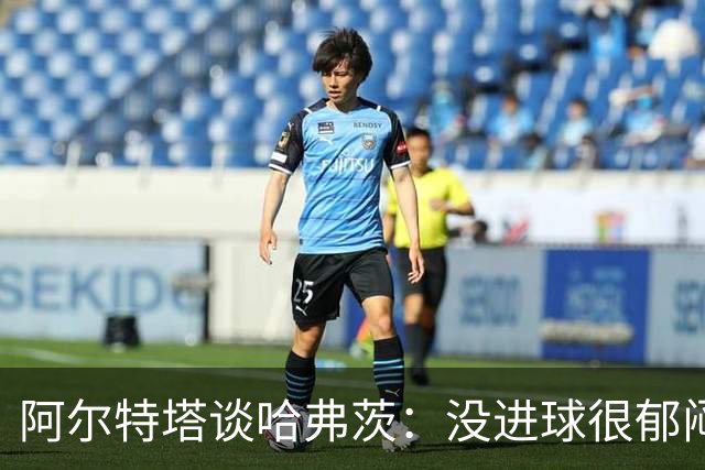阿尔特塔谈哈弗茨：没进球很郁闷