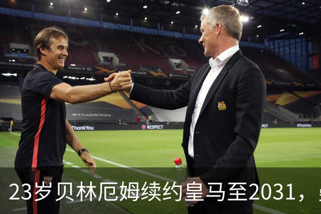 23岁贝林厄姆续约皇马至2031，曼联切尔西盯上巴萨27岁后卫