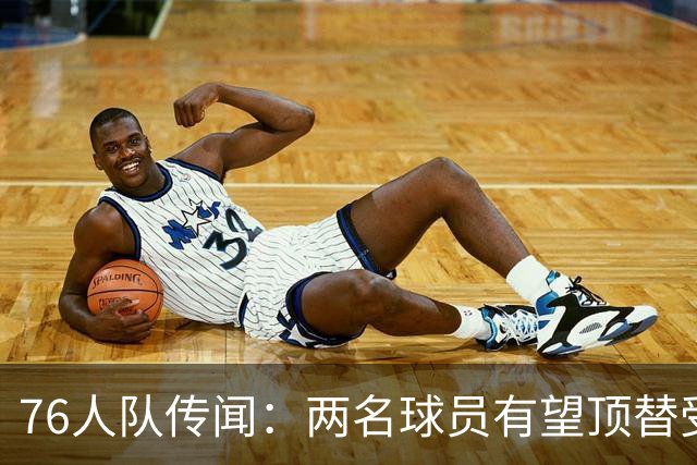 76人队传闻：两名球员有望顶替受伤的乔尔·恩比德的替补